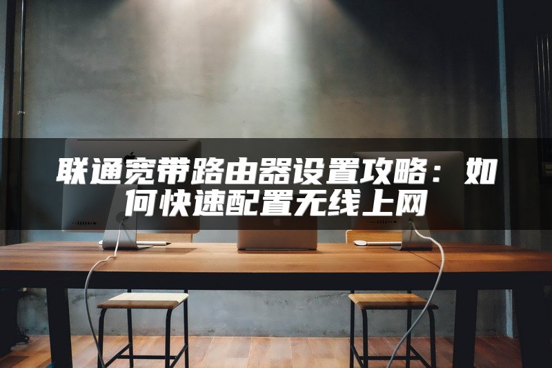 联通宽带路由器设置攻略：如何快速配置无线上网