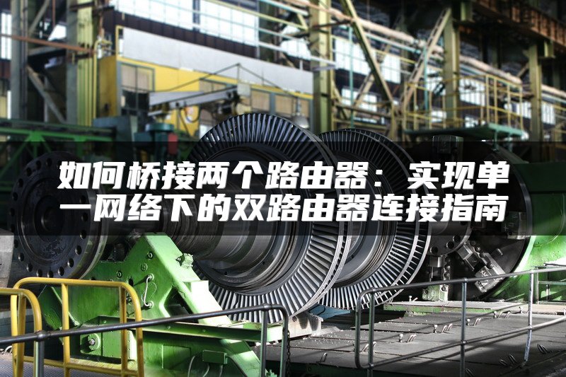 如何桥接两个路由器：实现单一网络下的双路由器连接指南