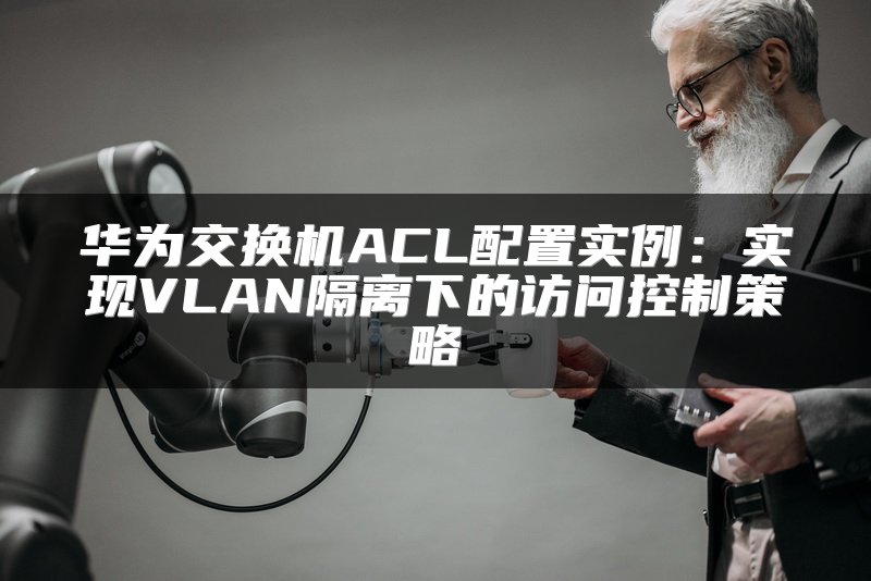 华为交换机ACL配置实例：实现VLAN隔离下的访问控制策略