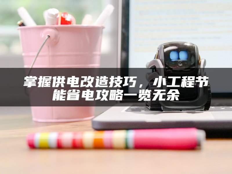 掌握供电改造技巧，小工程节能省电攻略一览无余