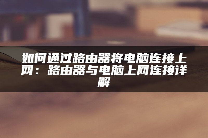 如何通过路由器将电脑连接上网：路由器与电脑上网连接详解