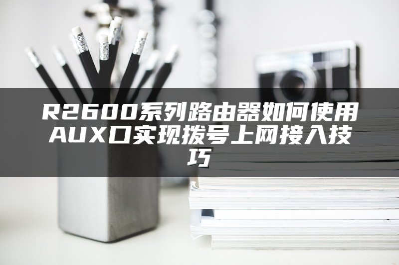 R2600系列路由器如何使用AUX口实现拨号上网接入技巧