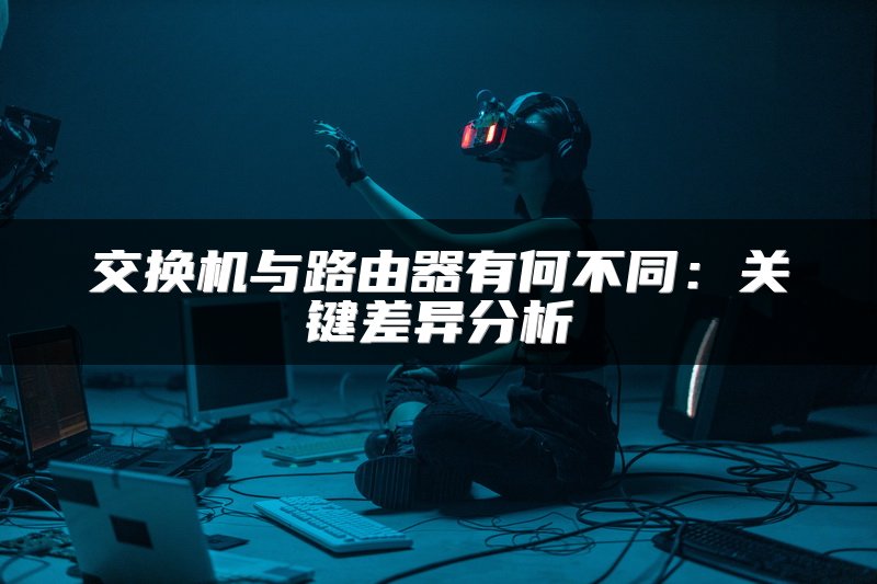 交换机与路由器有何不同：关键差异分析