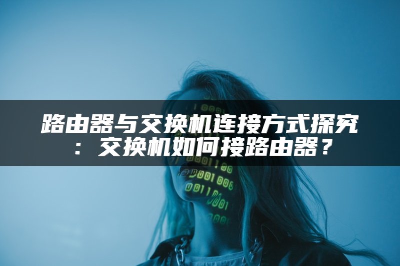 路由器与交换机连接方式探究：交换机如何接路由器？