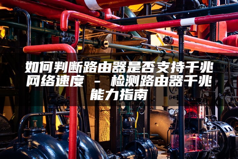 如何判断路由器是否支持千兆网络速度 - 检测路由器千兆能力指南