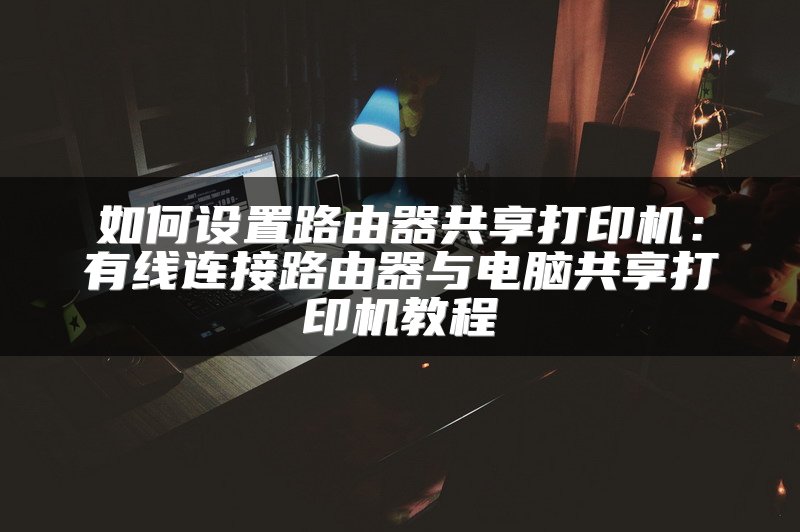 如何设置路由器共享打印机：有线连接路由器与电脑共享打印机教程