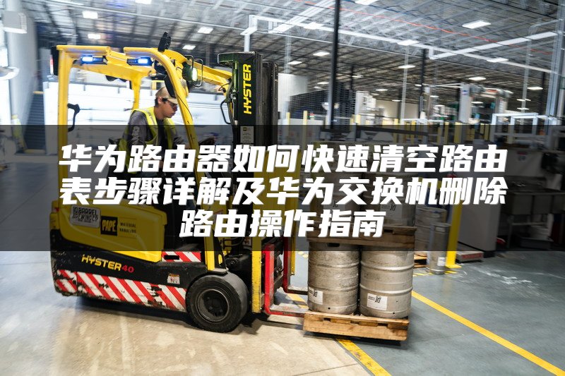 华为路由器如何快速清空路由表步骤详解及华为交换机删除路由操作指南