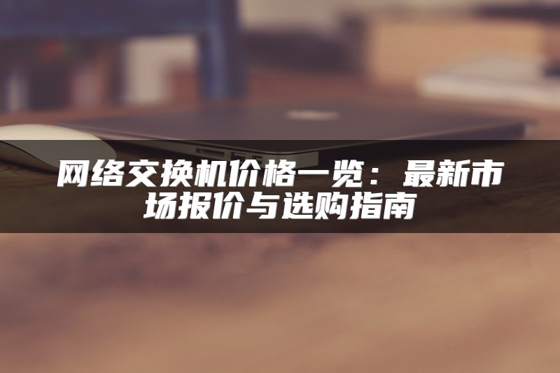 网络交换机价格一览：最新市场报价与选购指南