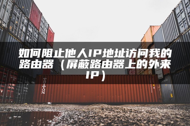 如何阻止他人IP地址访问我的路由器（屏蔽路由器上的外来IP）