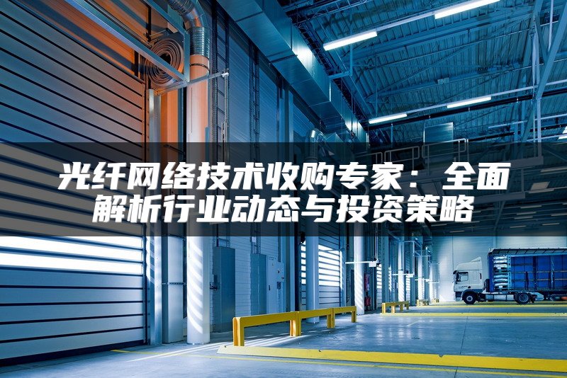 光纤网络技术收购专家：全面解析行业动态与投资策略