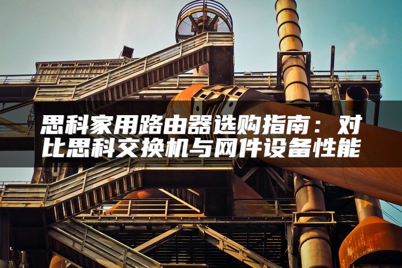 思科家用路由器选购指南：对比思科交换机与网件设备性能