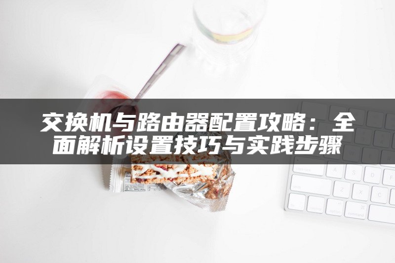 交换机与路由器配置攻略：全面解析设置技巧与实践步骤