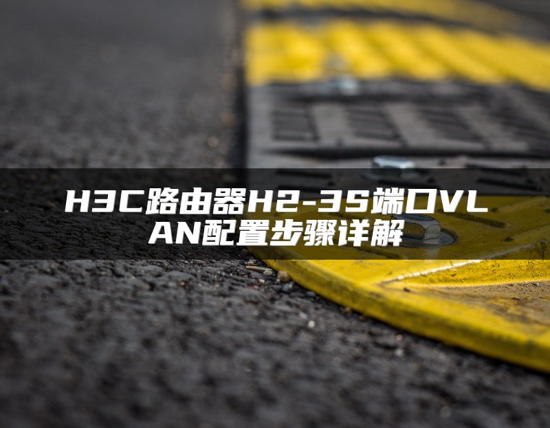 H3C路由器H2-3S端口VLAN配置步骤详解
