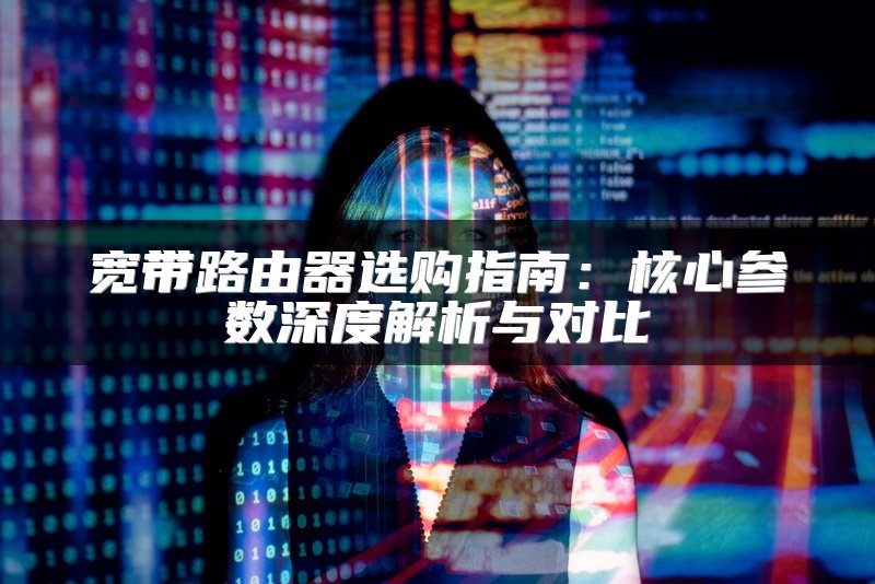 宽带路由器选购指南：核心参数深度解析与对比