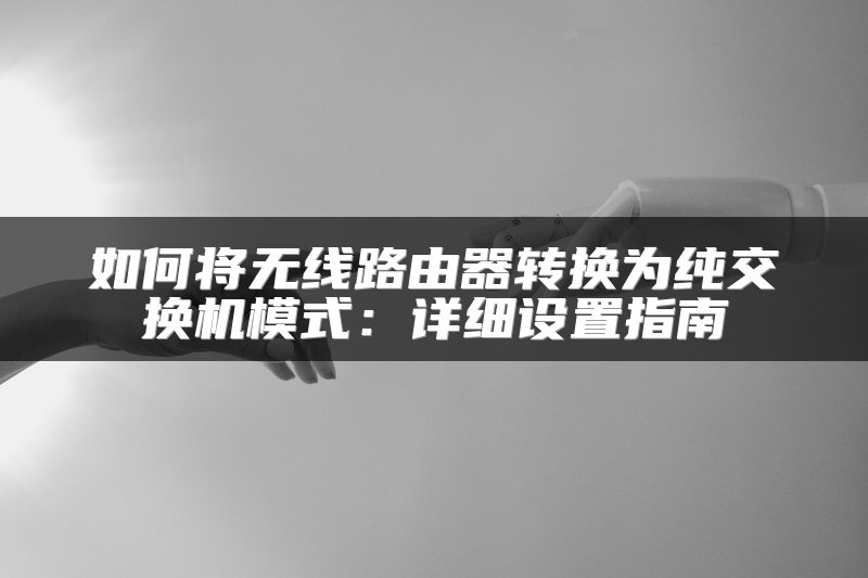 如何将无线路由器转换为纯交换机模式：详细设置指南