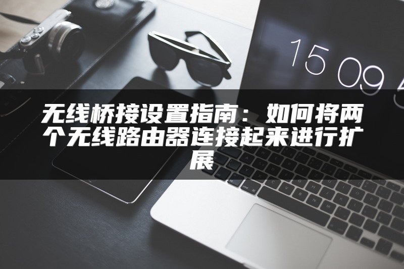 无线桥接设置指南：如何将两个无线路由器连接起来进行扩展