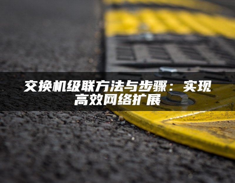 交换机级联方法与步骤：实现高效网络扩展