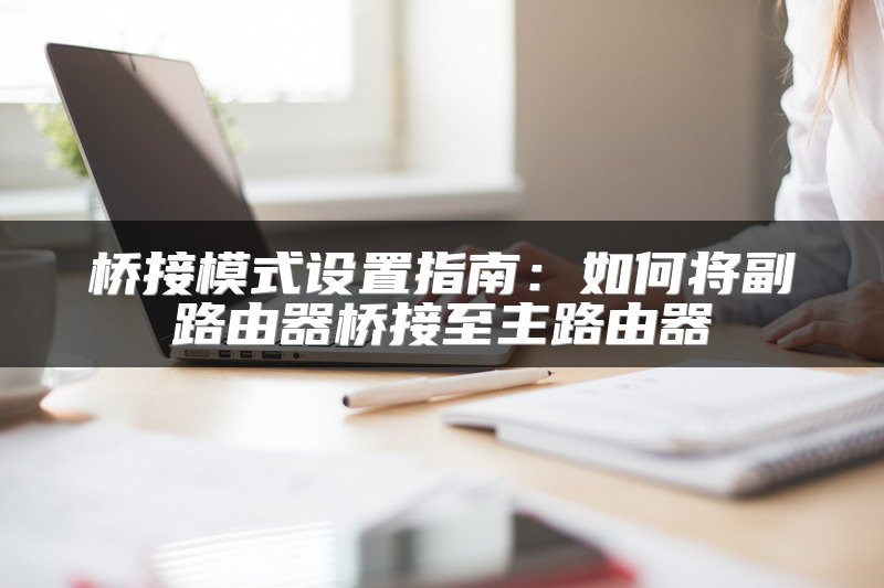 桥接模式设置指南：如何将副路由器桥接至主路由器