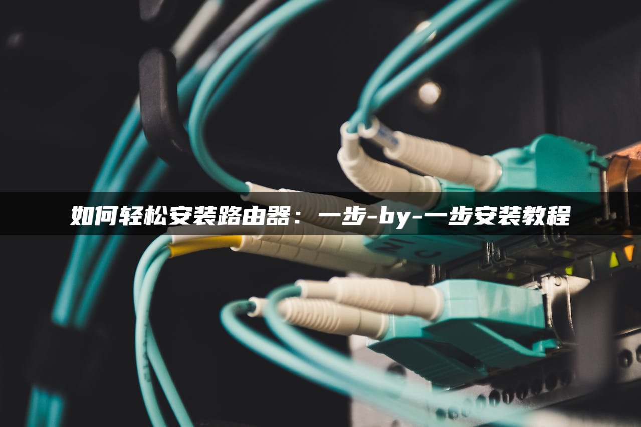 如何轻松安装路由器：一步-by-一步安装教程