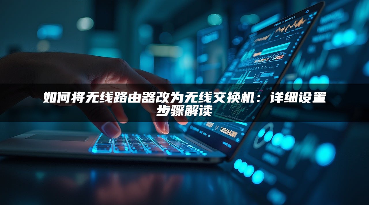 如何将无线路由器改为无线交换机：详细设置步骤解读