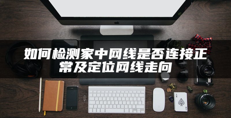 如何检测家中网线是否连接正常及定位网线走向