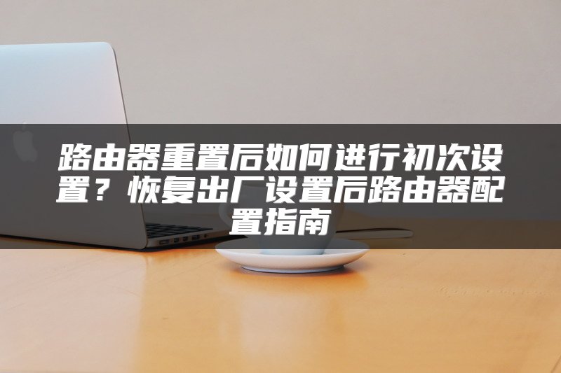 路由器重置后如何进行初次设置？恢复出厂设置后路由器配置指南