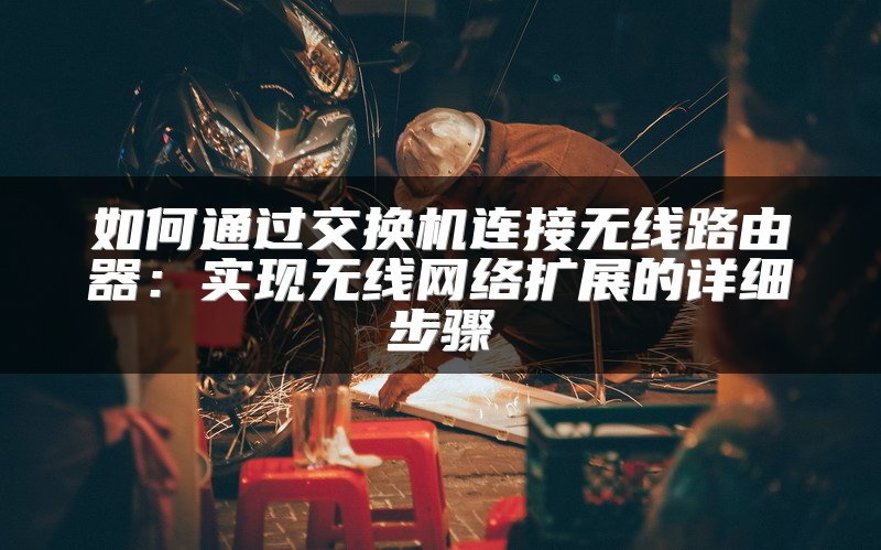 如何通过交换机连接无线路由器：实现无线网络扩展的详细步骤