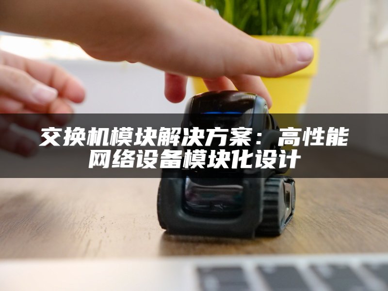 交换机模块解决方案：高性能网络设备模块化设计