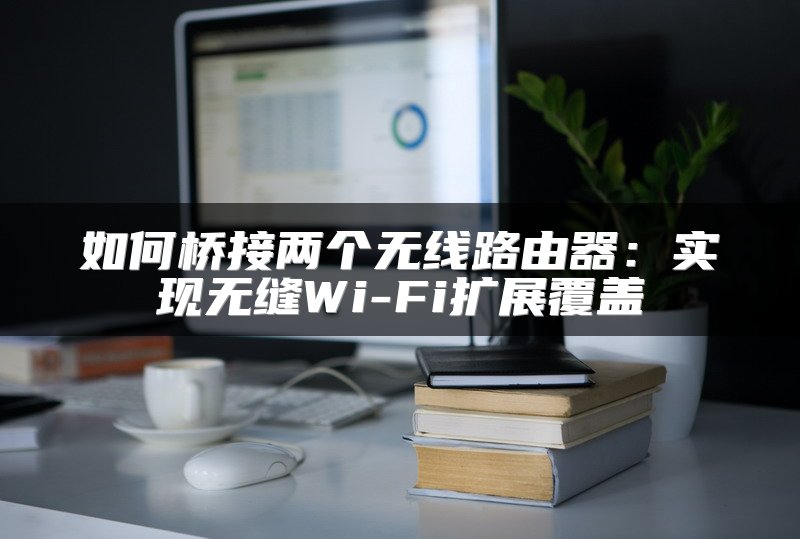 如何桥接两个无线路由器：实现无缝Wi-Fi扩展覆盖