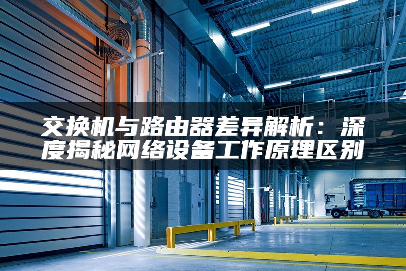 交换机与路由器差异解析：深度揭秘网络设备工作原理区别