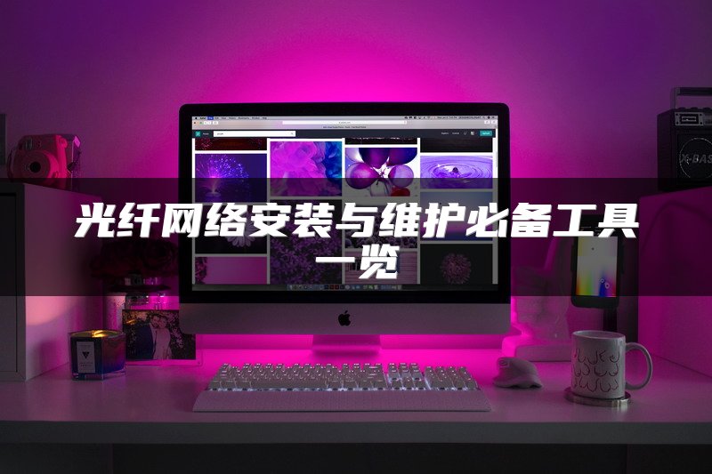 光纤网络安装与维护必备工具一览
