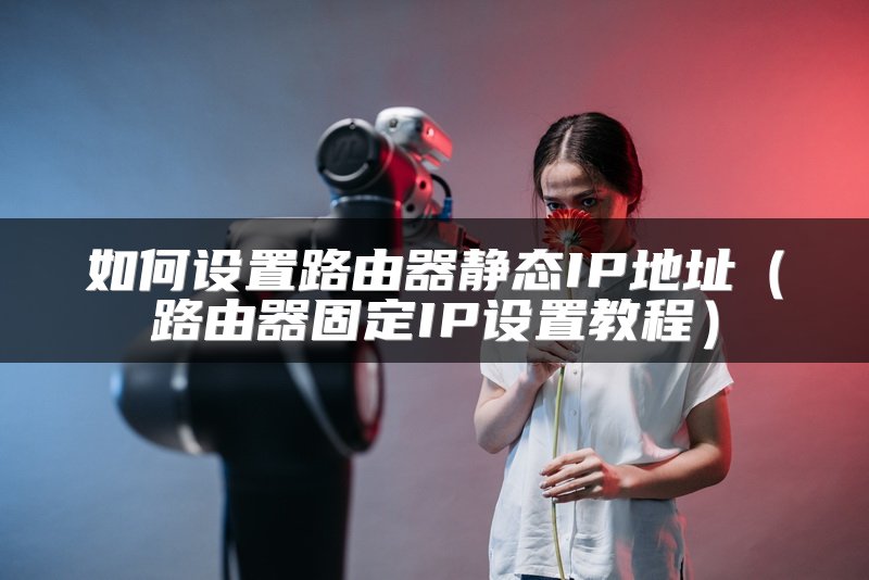 如何设置路由器静态IP地址（路由器固定IP设置教程）