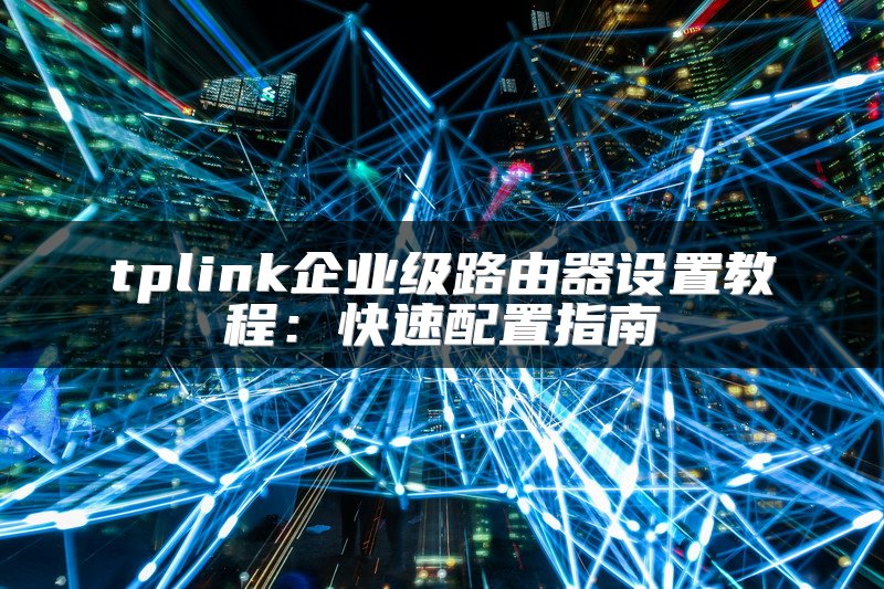 tplink企业级路由器设置教程：快速配置指南