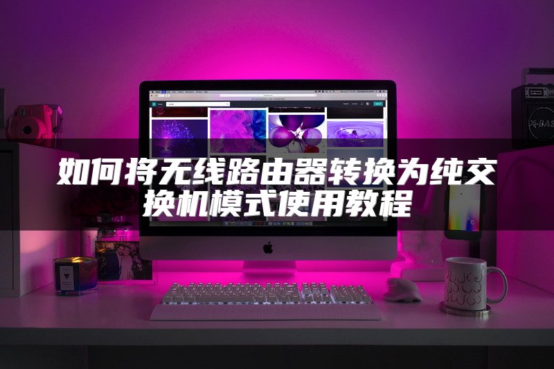 如何将无线路由器转换为纯交换机模式使用教程