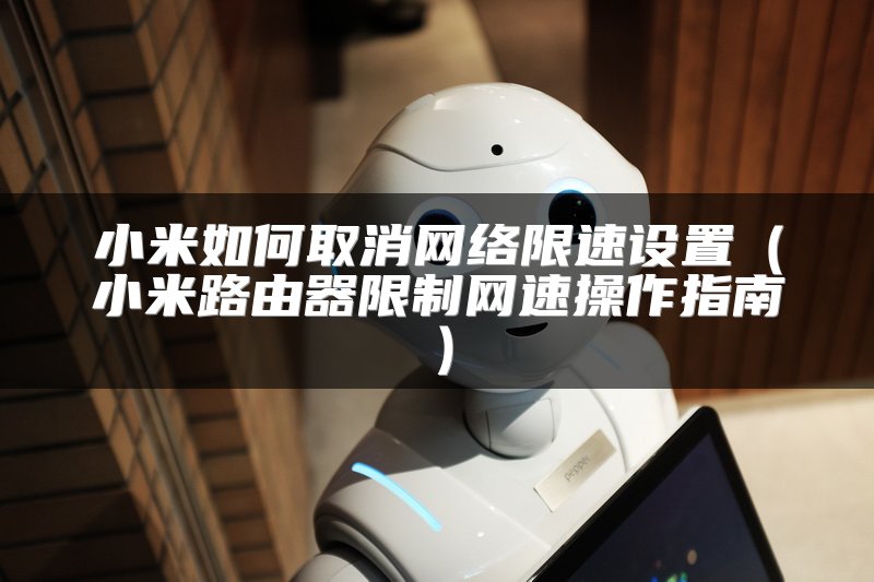 小米如何取消网络限速设置（小米路由器限制网速操作指南）