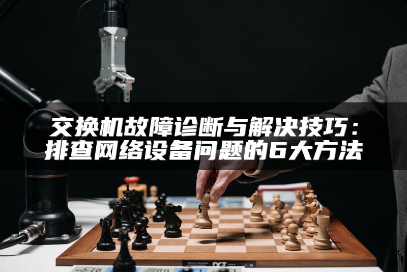 交换机故障诊断与解决技巧：排查网络设备问题的6大方法