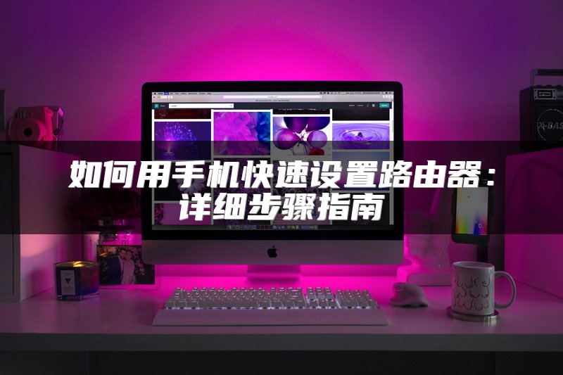 如何用手机快速设置路由器：详细步骤指南