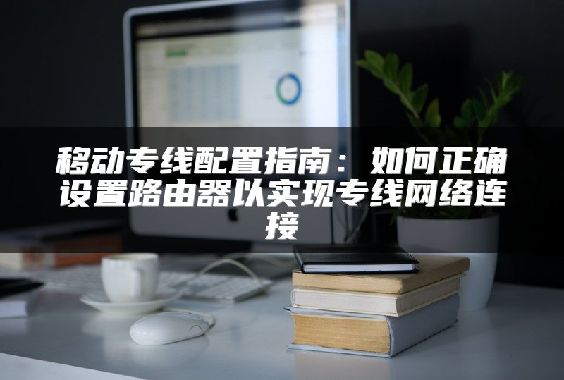 移动专线配置指南：如何正确设置路由器以实现专线网络连接