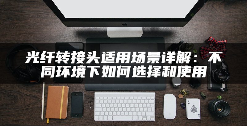 光纤转接头适用场景详解：不同环境下如何选择和使用