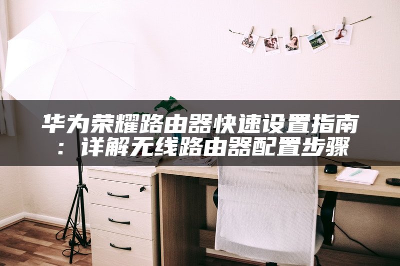 华为荣耀路由器快速设置指南：详解无线路由器配置步骤
