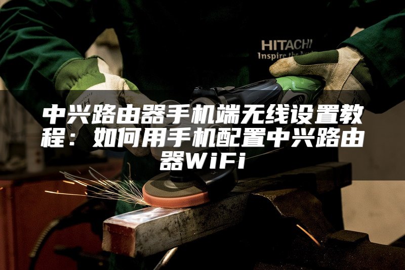 中兴路由器手机端无线设置教程：如何用手机配置中兴路由器WiFi