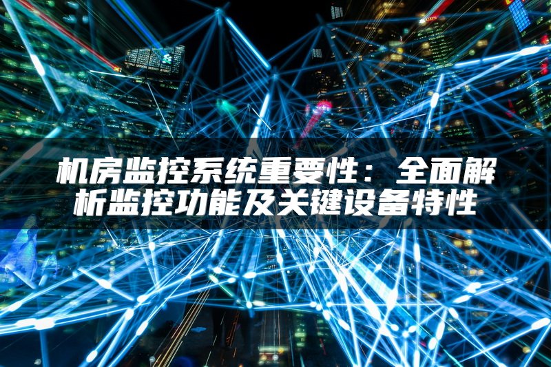 机房监控系统重要性：全面解析监控功能及关键设备特性