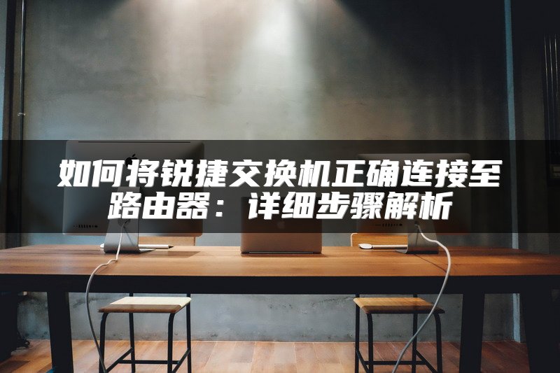 如何将锐捷交换机正确连接至路由器：详细步骤解析