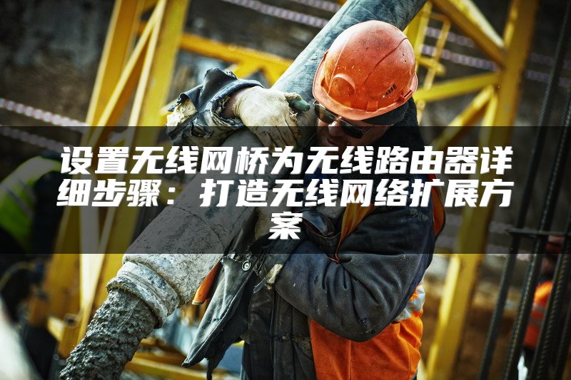 设置无线网桥为无线路由器详细步骤：打造无线网络扩展方案