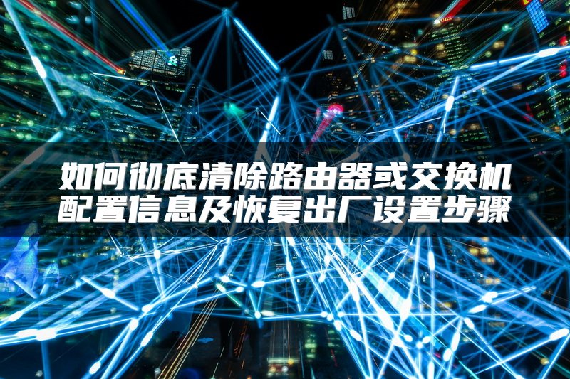 如何彻底清除路由器或交换机配置信息及恢复出厂设置步骤