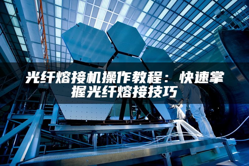 光纤熔接机操作教程：快速掌握光纤熔接技巧