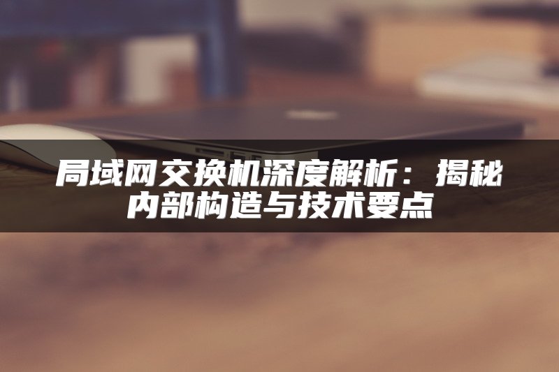 局域网交换机深度解析：揭秘内部构造与技术要点