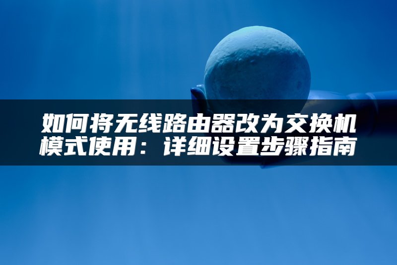如何将无线路由器改为交换机模式使用：详细设置步骤指南