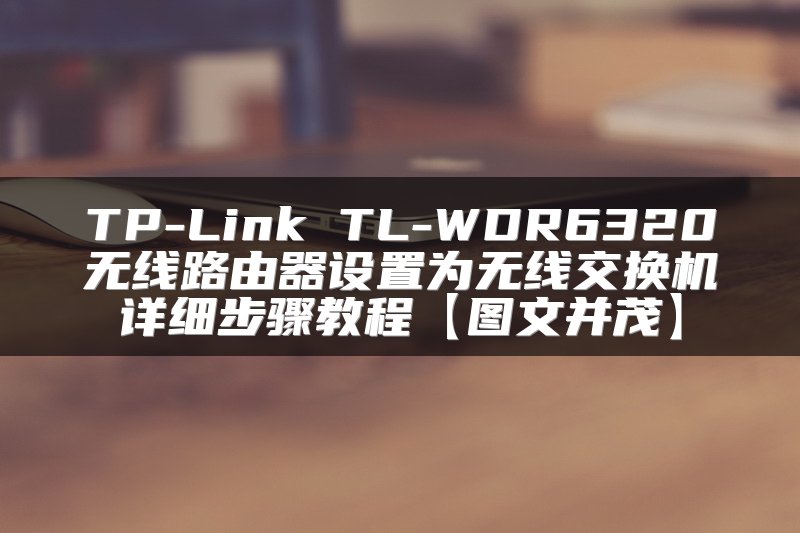 TP-Link TL-WDR6320无线路由器设置为无线交换机详细步骤教程【图文并茂】