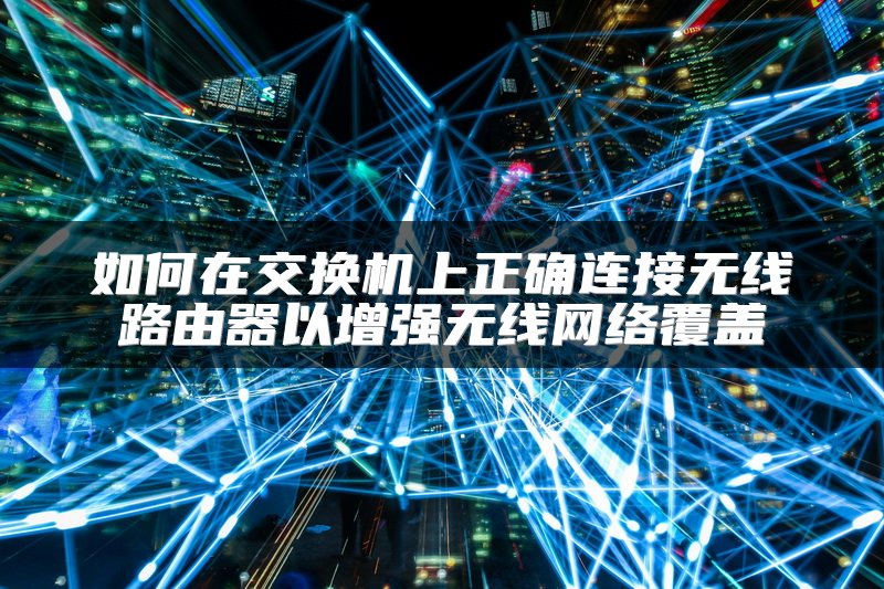 如何在交换机上正确连接无线路由器以增强无线网络覆盖